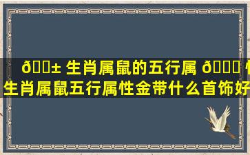 🐱 生肖属鼠的五行属 🕊 性,生肖属鼠五行属性金带什么首饰好